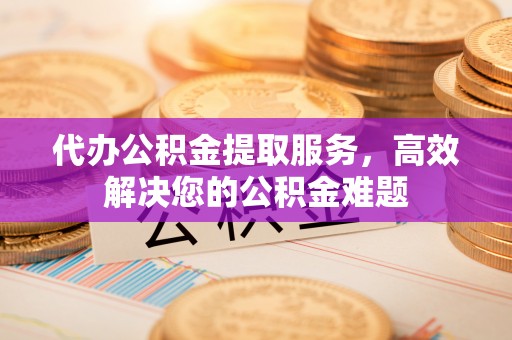 大朗代办公积金提取服务，高效解决您的公积金难题