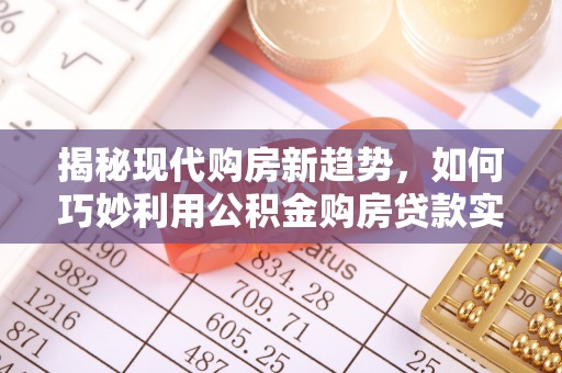 大朗揭秘现代购房新趋势，如何巧妙利用公积金购房贷款实现梦想家园