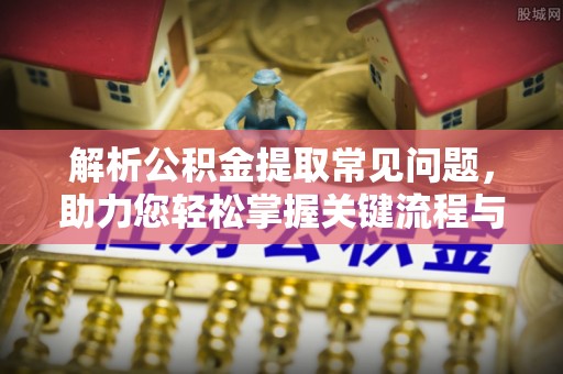 大朗解析公积金提取常见问题，助力您轻松掌握关键流程与技巧