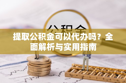 大朗提取公积金可以代办吗？全面解析与实用指南