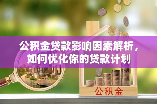 大朗公积金贷款影响因素解析，如何优化你的贷款计划