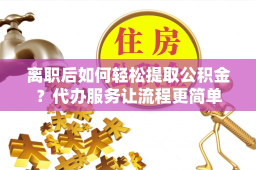 大朗离职后如何轻松提取公积金？代办服务让流程更简单