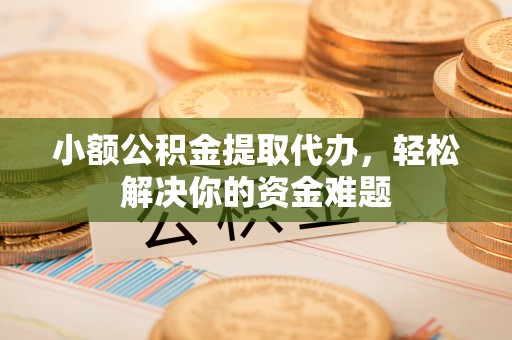 大朗小额公积金提取代办，轻松解决你的资金难题