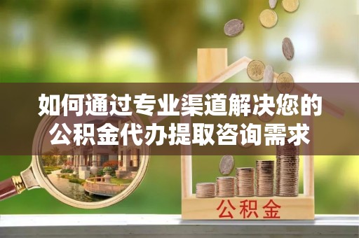 大朗如何通过专业渠道解决您的公积金代办提取咨询需求