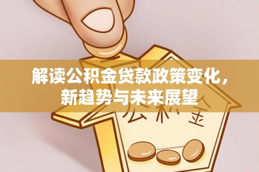 大朗解读公积金贷款政策变化，新趋势与未来展望