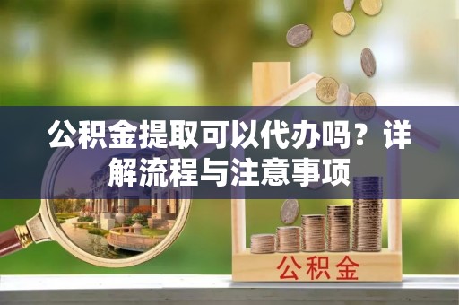 大朗公积金提取可以代办吗？详解流程与注意事项