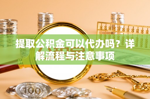 大朗提取公积金可以代办吗？详解流程与注意事项