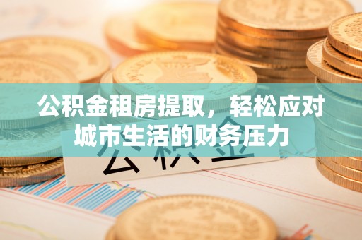 大朗公积金租房提取，轻松应对城市生活的财务压力