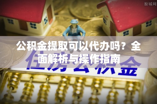 大朗公积金提取可以代办吗？全面解析与操作指南