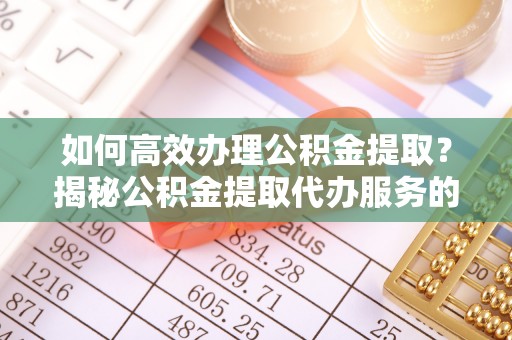 大朗如何高效办理公积金提取？揭秘公积金提取代办服务的优势与注意事项