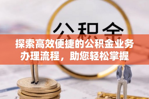 大朗探索高效便捷的公积金业务办理流程，助您轻松掌握