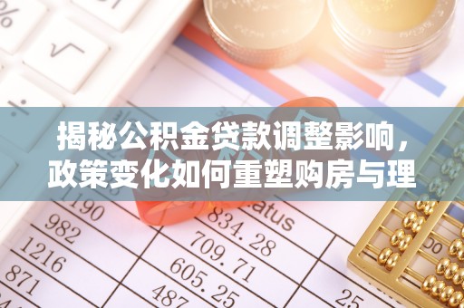 大朗揭秘公积金贷款调整影响，政策变化如何重塑购房与理财规划