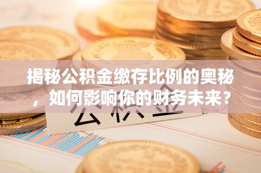 大朗揭秘公积金缴存比例的奥秘，如何影响你的财务未来？
