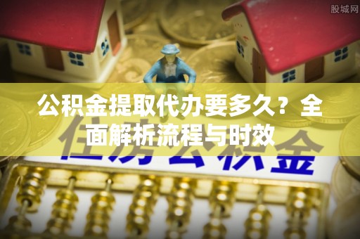 大朗公积金提取代办要多久？全面解析流程与时效