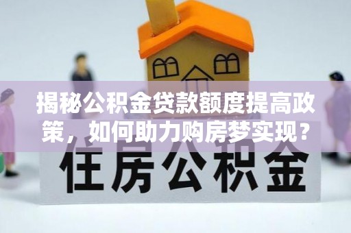 大朗揭秘公积金贷款额度提高政策，如何助力购房梦实现？