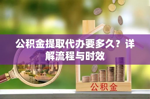 大朗公积金提取代办要多久？详解流程与时效