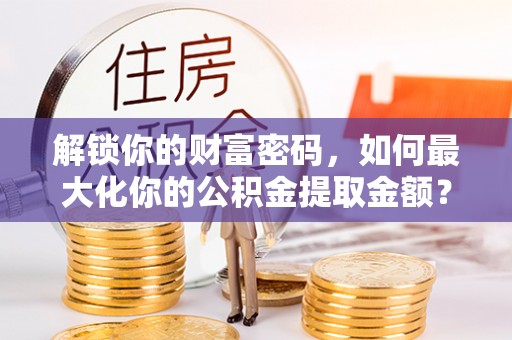 大朗解锁你的财富密码，如何最大化你的公积金提取金额？