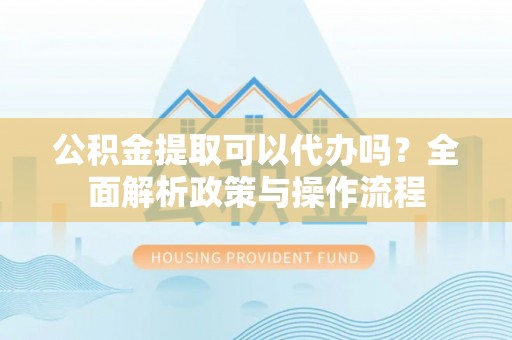 大朗公积金提取可以代办吗？全面解析政策与操作流程