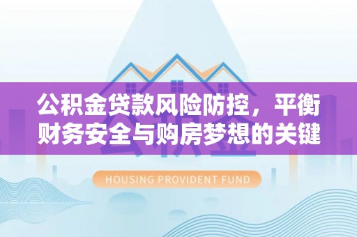 大朗公积金贷款风险防控，平衡财务安全与购房梦想的关键
