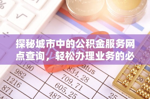大朗探秘城市中的公积金服务网点查询，轻松办理业务的必备指南
