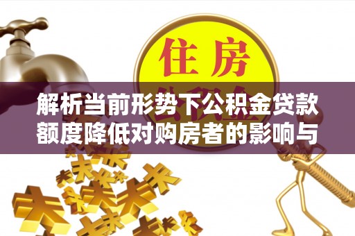 大朗解析当前形势下公积金贷款额度降低对购房者的影响与应对策略