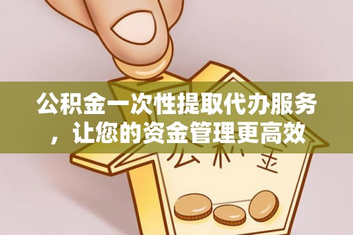 大朗公积金一次性提取代办服务，让您的资金管理更高效
