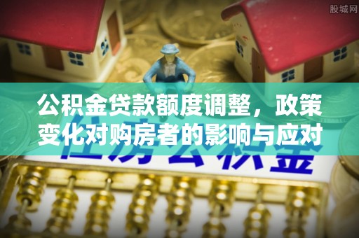 大朗公积金贷款额度调整，政策变化对购房者的影响与应对策略