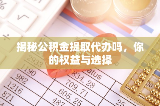 大朗揭秘公积金提取代办吗，你的权益与选择