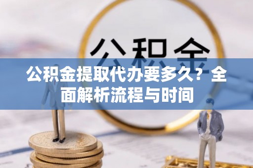 大朗公积金提取代办要多久？全面解析流程与时间