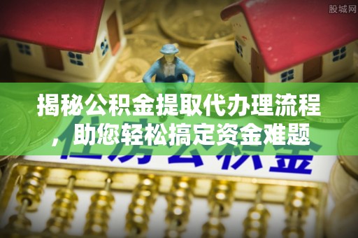 大朗揭秘公积金提取代办理流程，助您轻松搞定资金难题