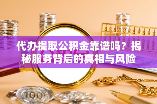 大朗代办提取公积金靠谱吗？揭秘服务背后的真相与风险