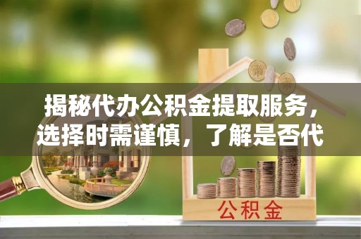 大朗揭秘代办公积金提取服务，选择时需谨慎，了解是否代办公积金提取可靠吗？