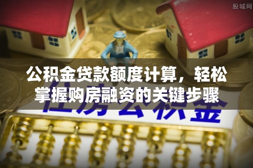 大朗公积金贷款额度计算，轻松掌握购房融资的关键步骤