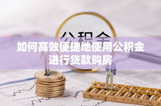 大朗如何高效便捷地使用公积金进行贷款购房